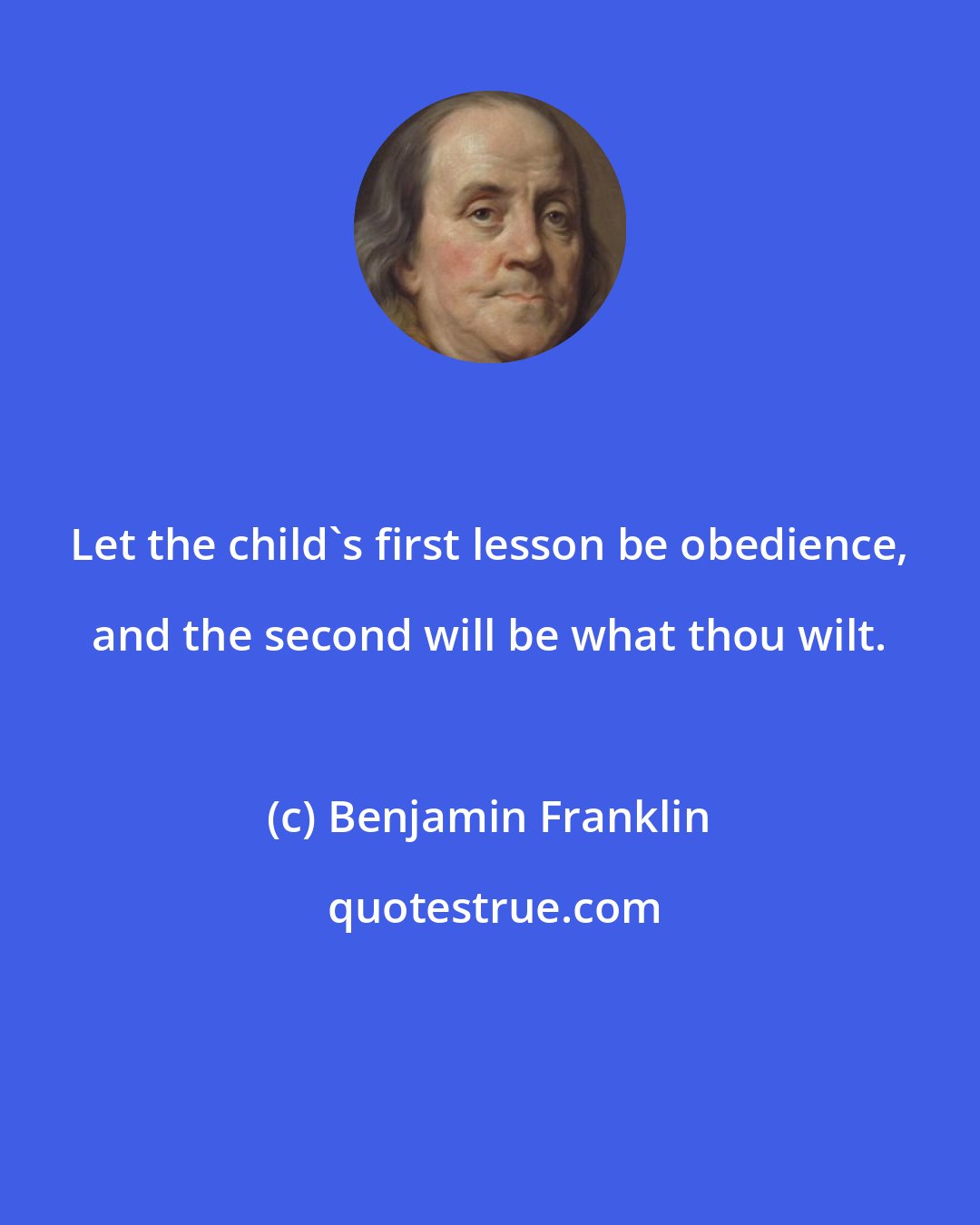 Benjamin Franklin: Let the child's first lesson be obedience, and the second will be what thou wilt.