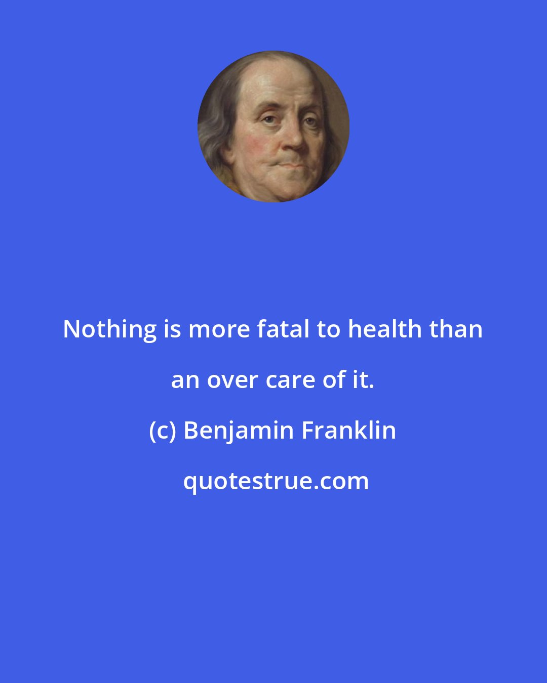 Benjamin Franklin: Nothing is more fatal to health than an over care of it.