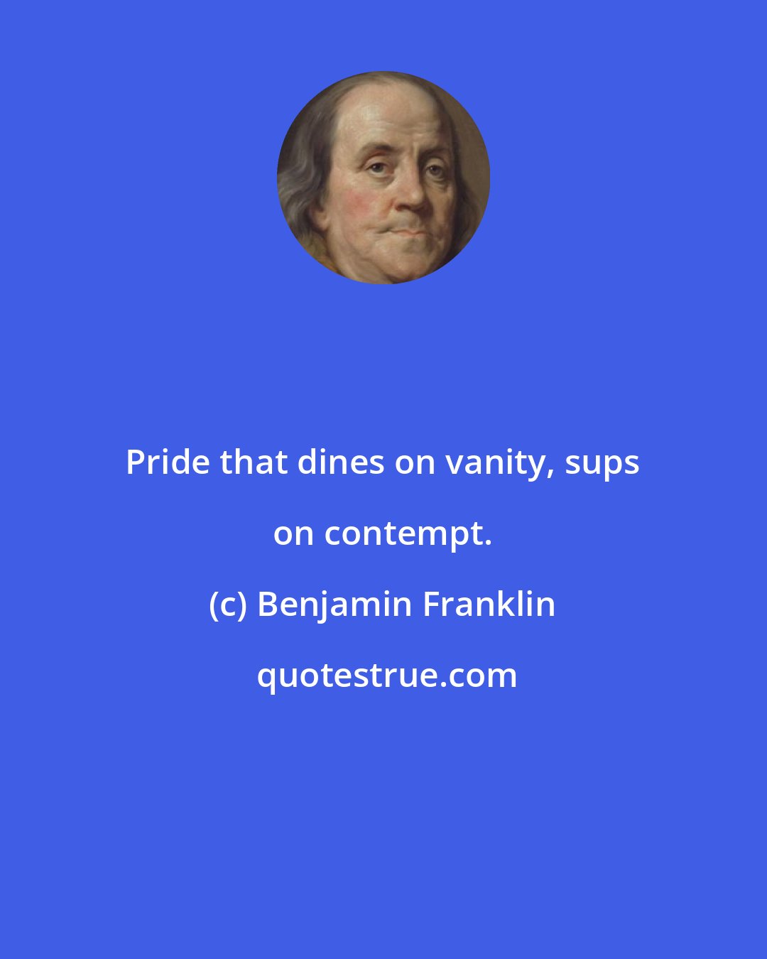 Benjamin Franklin: Pride that dines on vanity, sups on contempt.