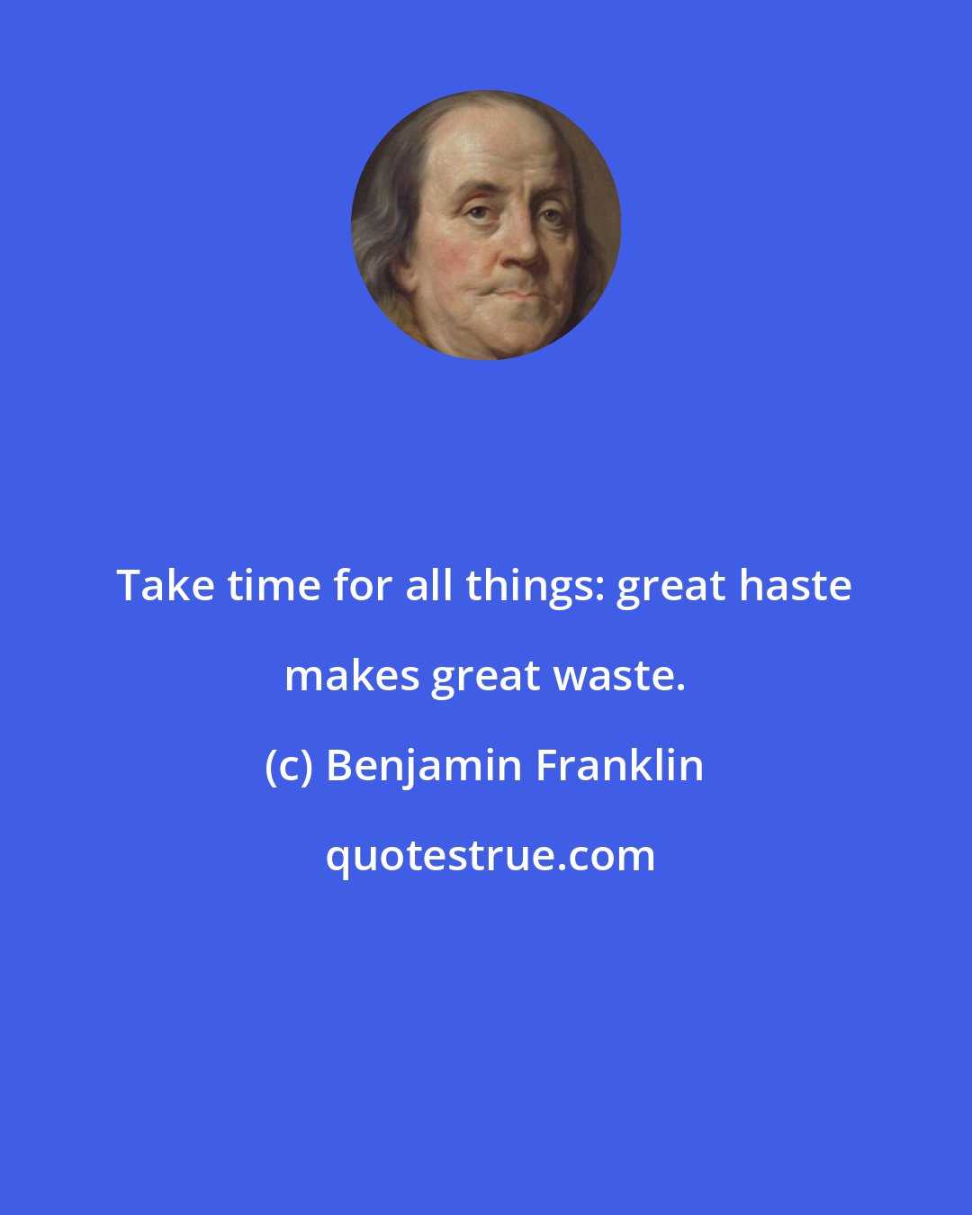 Benjamin Franklin: Take time for all things: great haste makes great waste.