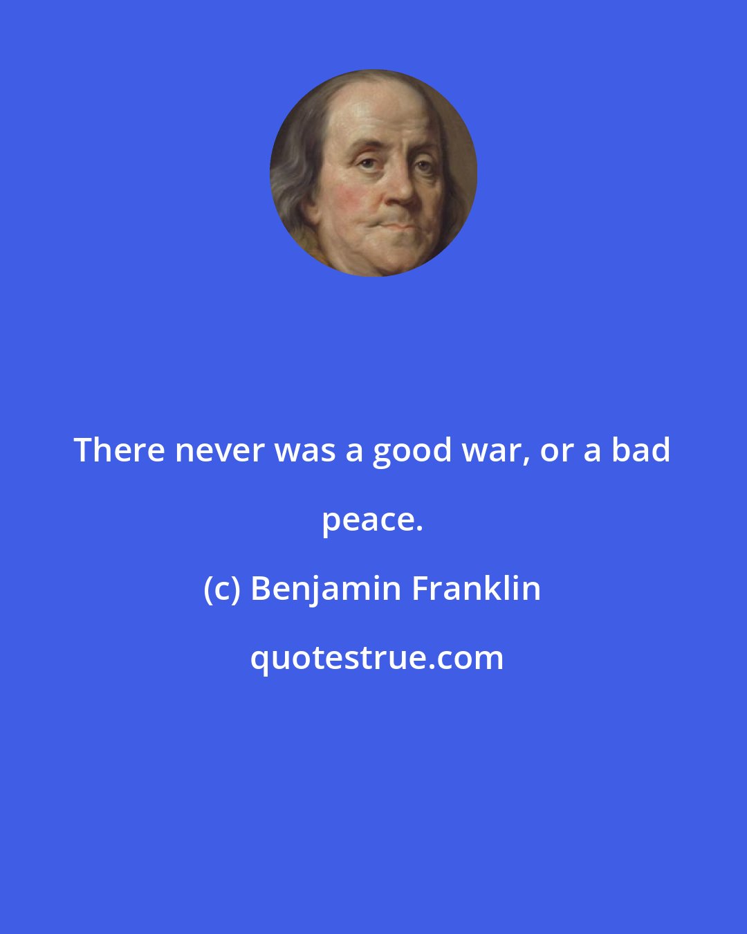 Benjamin Franklin: There never was a good war, or a bad peace.