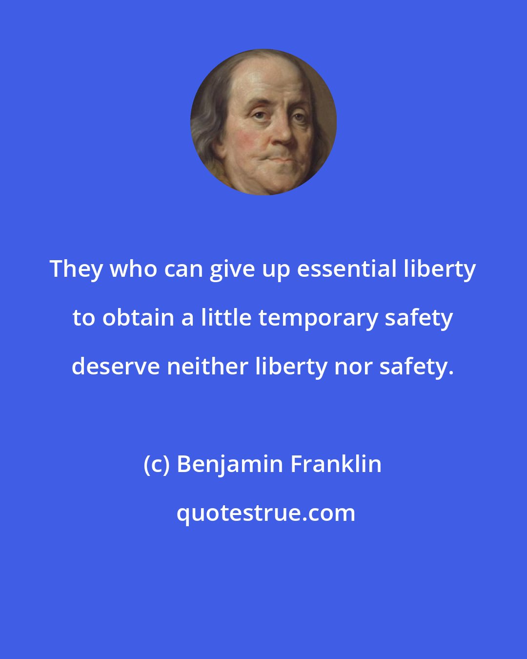 Benjamin Franklin: They who can give up essential liberty to obtain a little temporary safety deserve neither liberty nor safety.