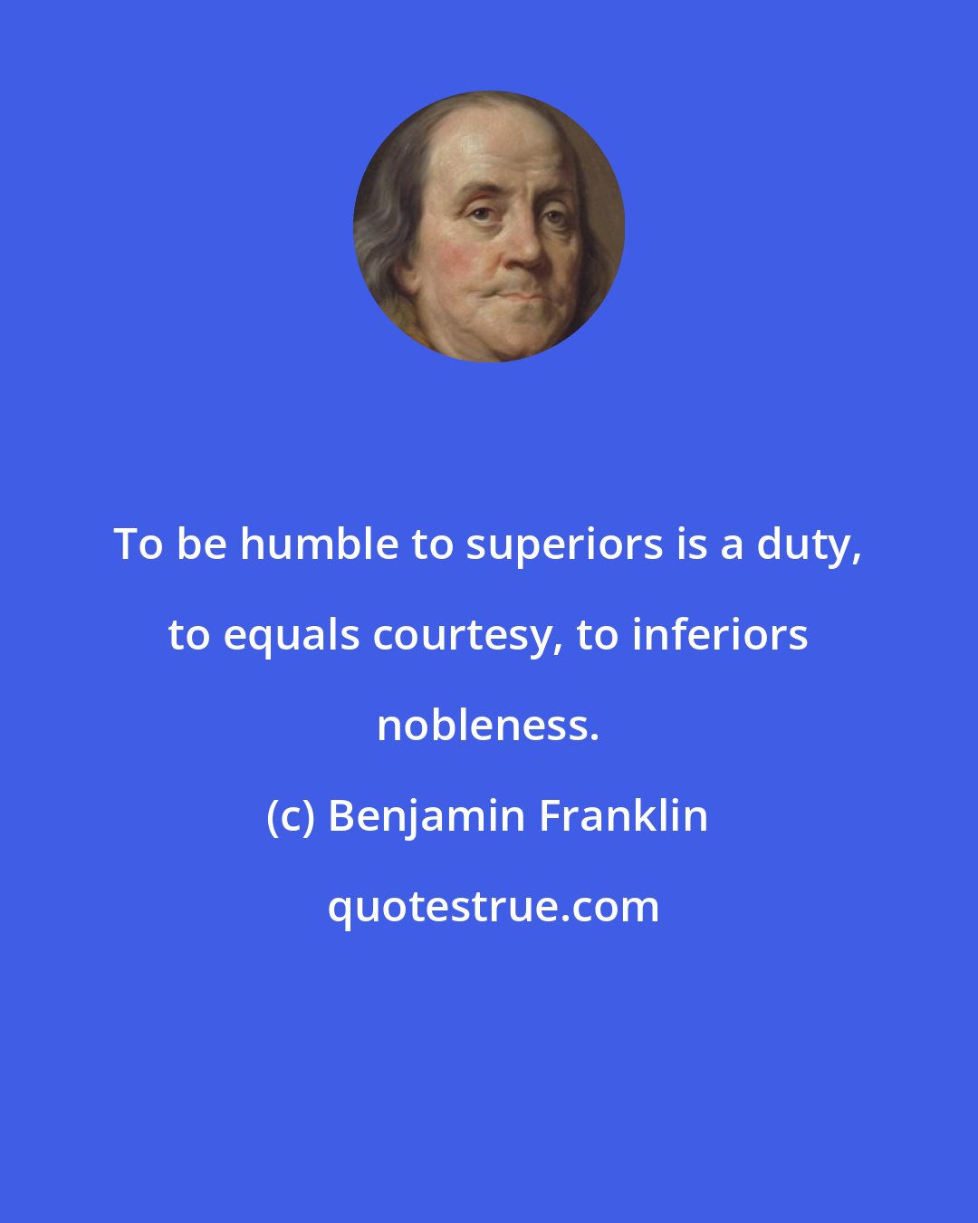 Benjamin Franklin: To be humble to superiors is a duty, to equals courtesy, to inferiors nobleness.
