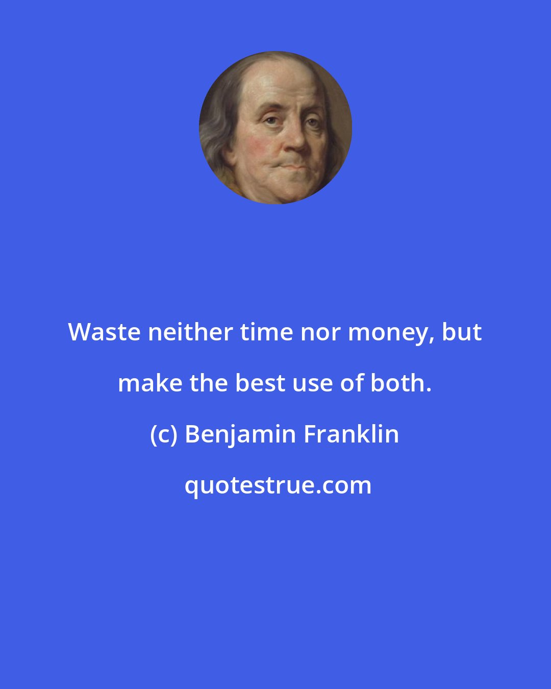 Benjamin Franklin: Waste neither time nor money, but make the best use of both.