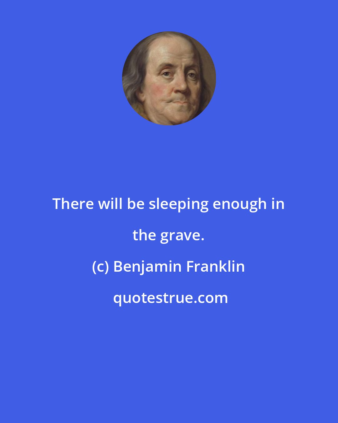 Benjamin Franklin: There will be sleeping enough in the grave.