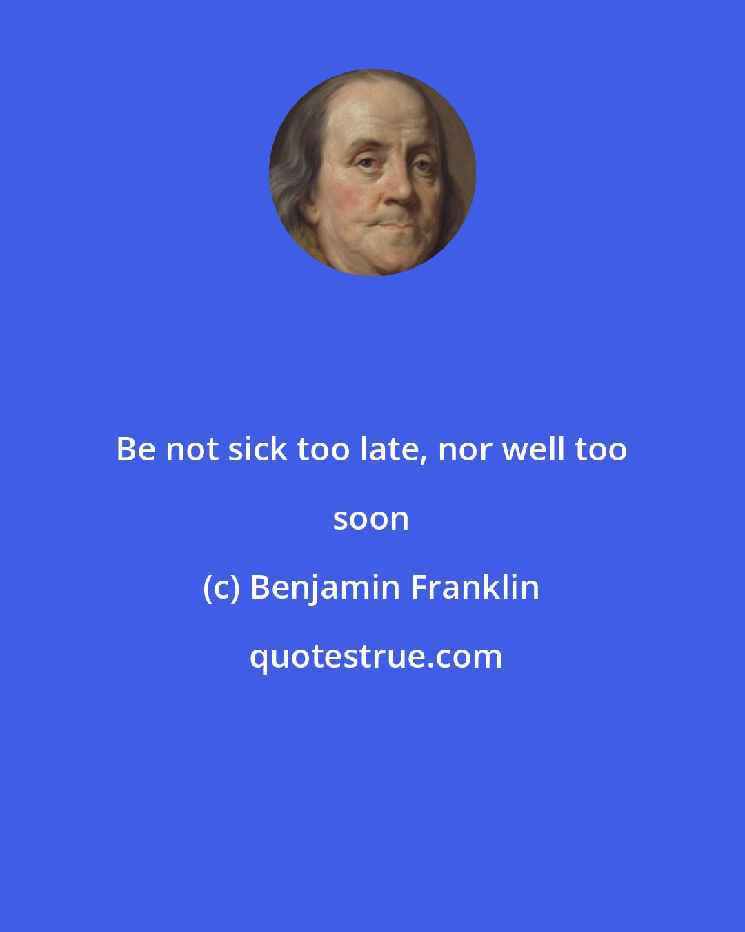 Benjamin Franklin: Be not sick too late, nor well too soon