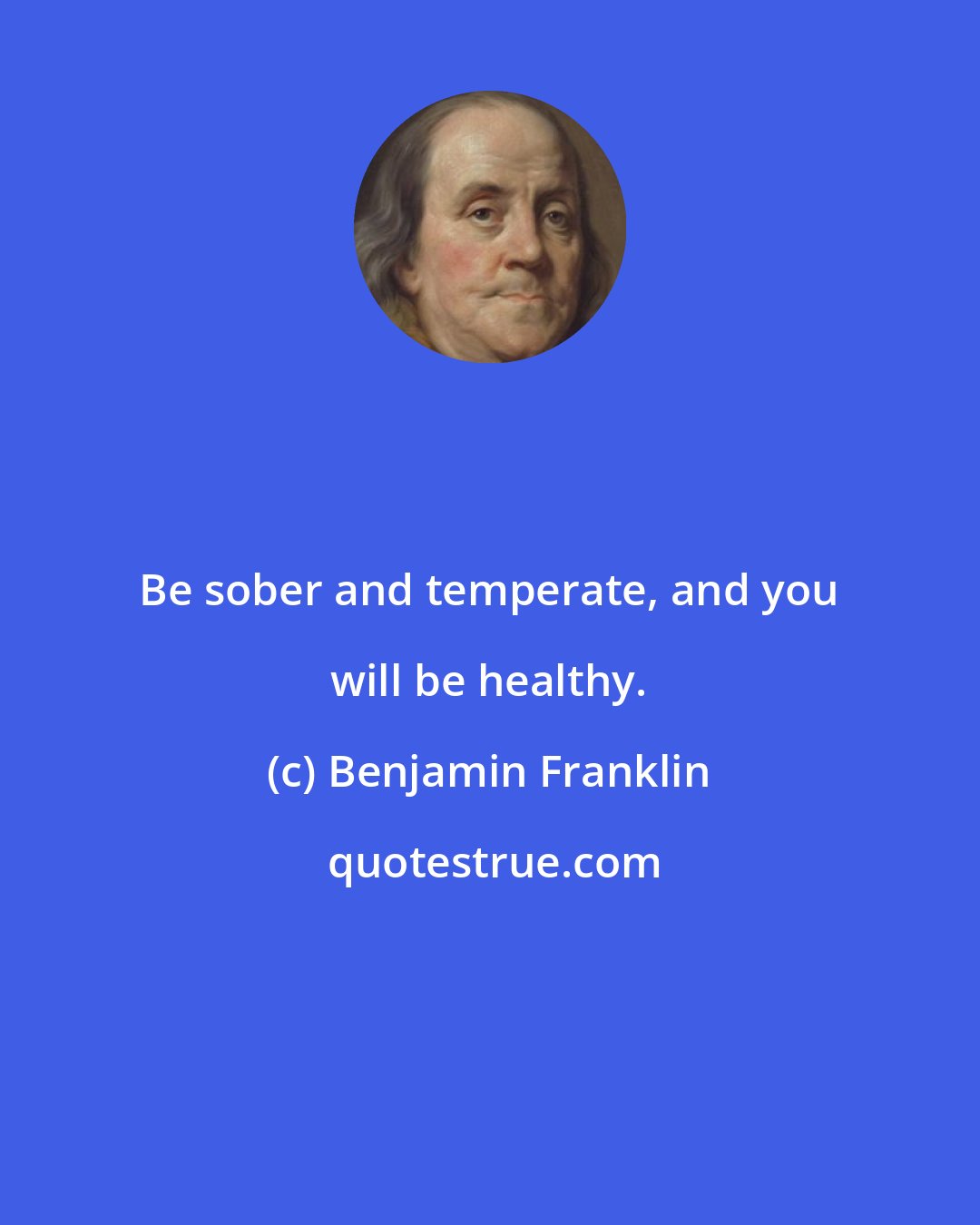 Benjamin Franklin: Be sober and temperate, and you will be healthy.