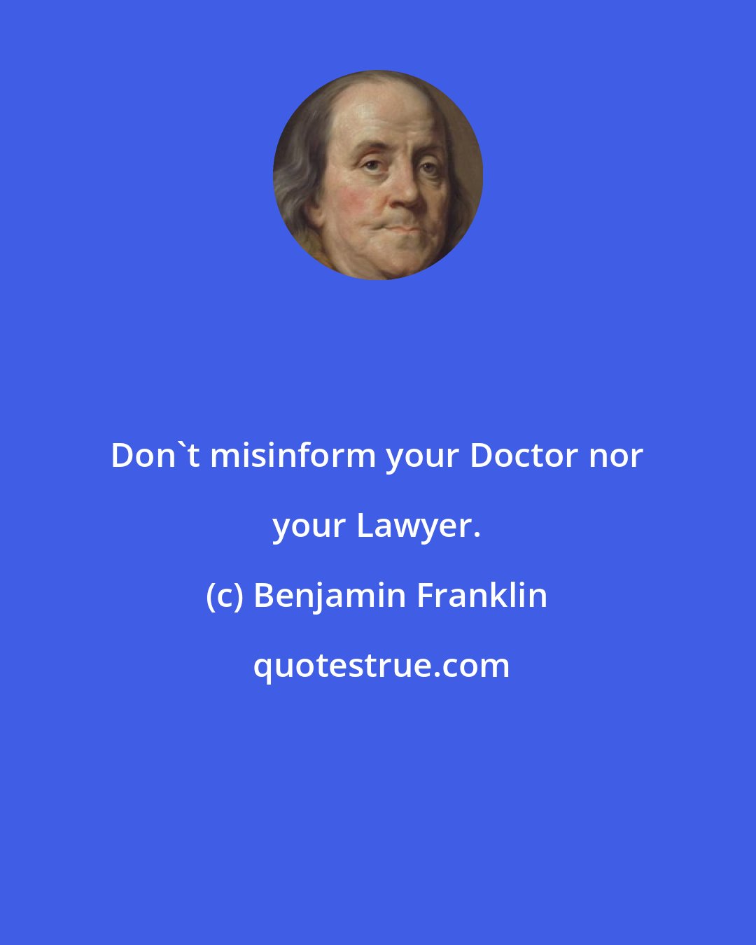 Benjamin Franklin: Don't misinform your Doctor nor your Lawyer.