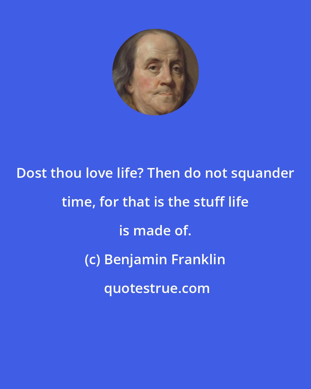 Benjamin Franklin: Dost thou love life? Then do not squander time, for that is the stuff life is made of.