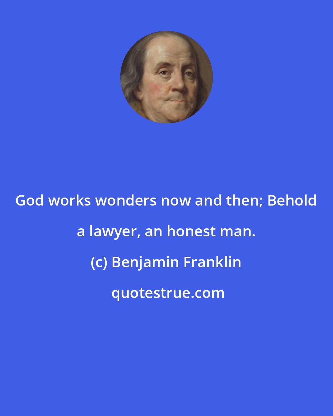 Benjamin Franklin: God works wonders now and then; Behold a lawyer, an honest man.