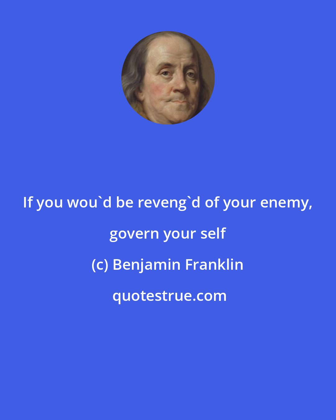 Benjamin Franklin: If you wou'd be reveng'd of your enemy, govern your self