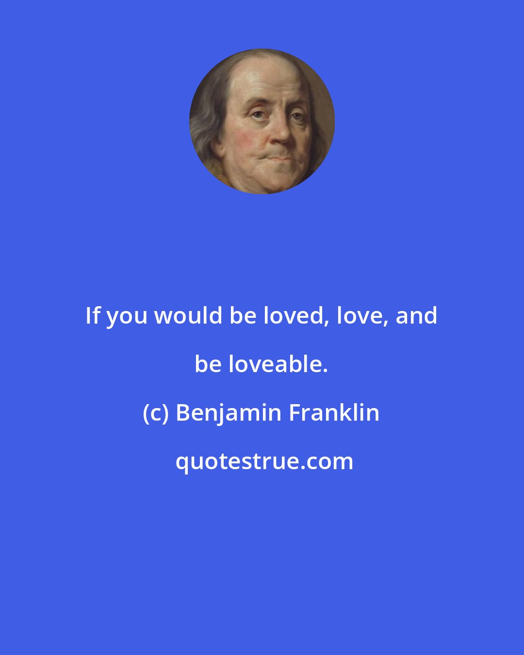 Benjamin Franklin: If you would be loved, love, and be loveable.