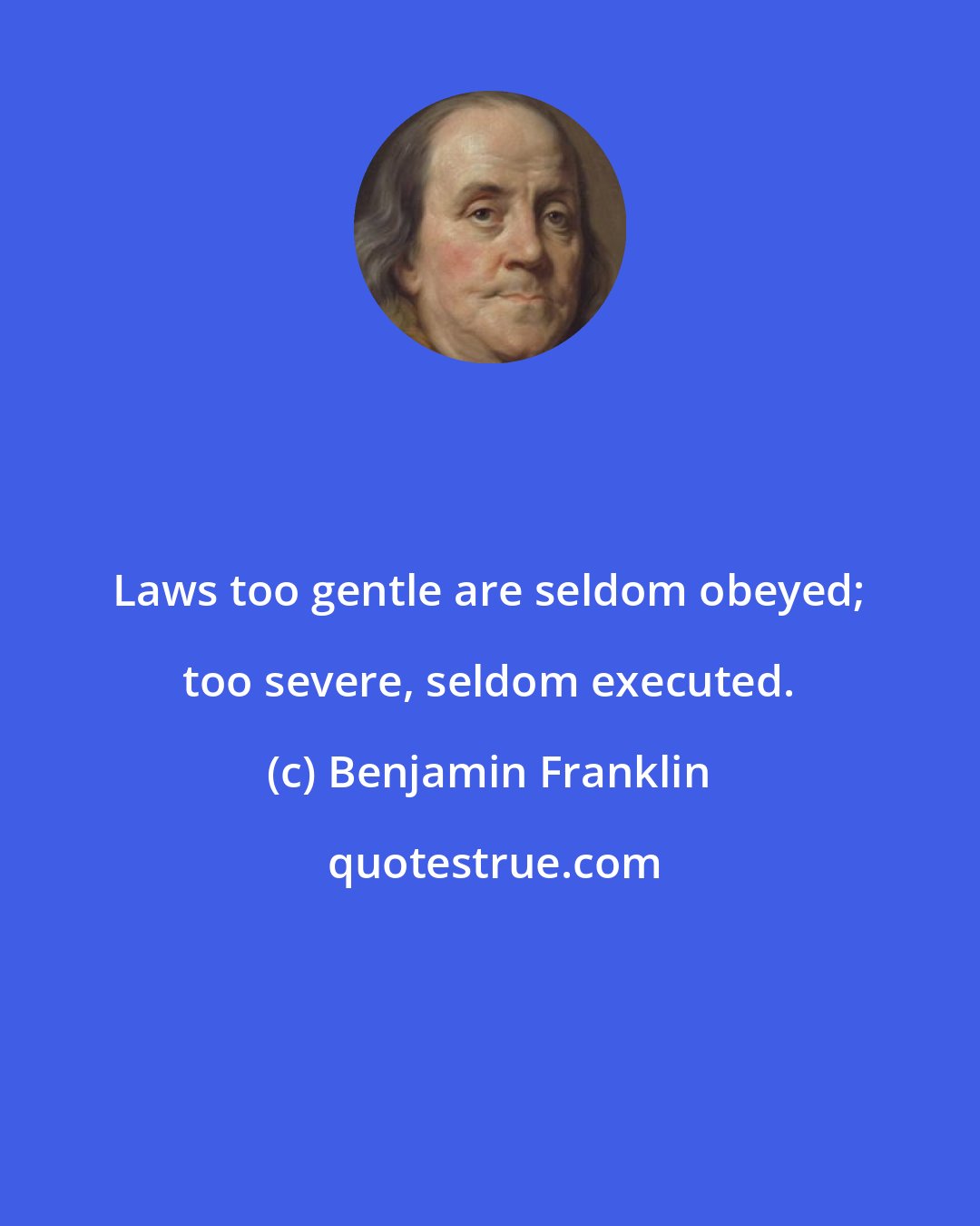 Benjamin Franklin: Laws too gentle are seldom obeyed; too severe, seldom executed.