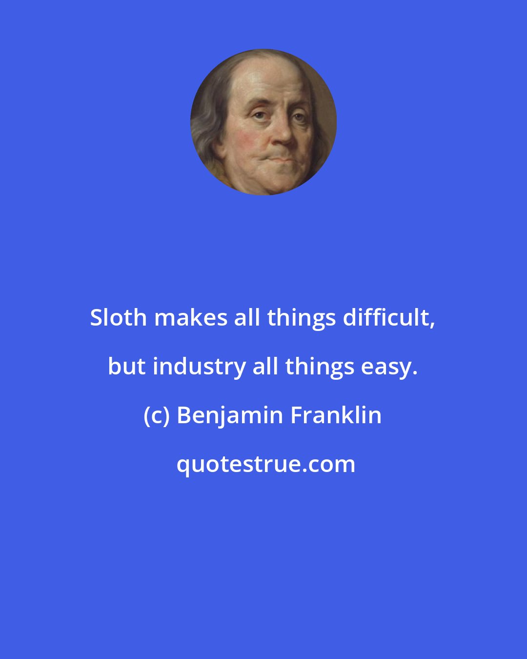 Benjamin Franklin: Sloth makes all things difficult, but industry all things easy.