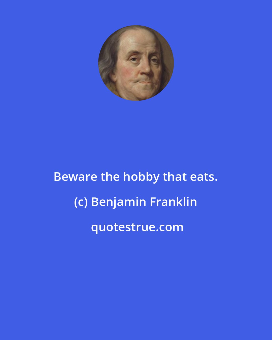 Benjamin Franklin: Beware the hobby that eats.