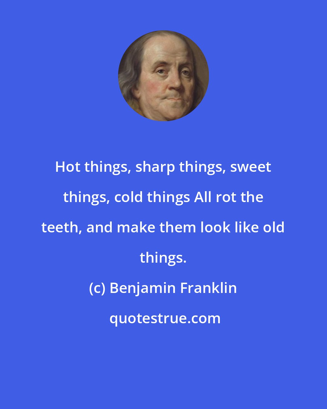 Benjamin Franklin: Hot things, sharp things, sweet things, cold things All rot the teeth, and make them look like old things.