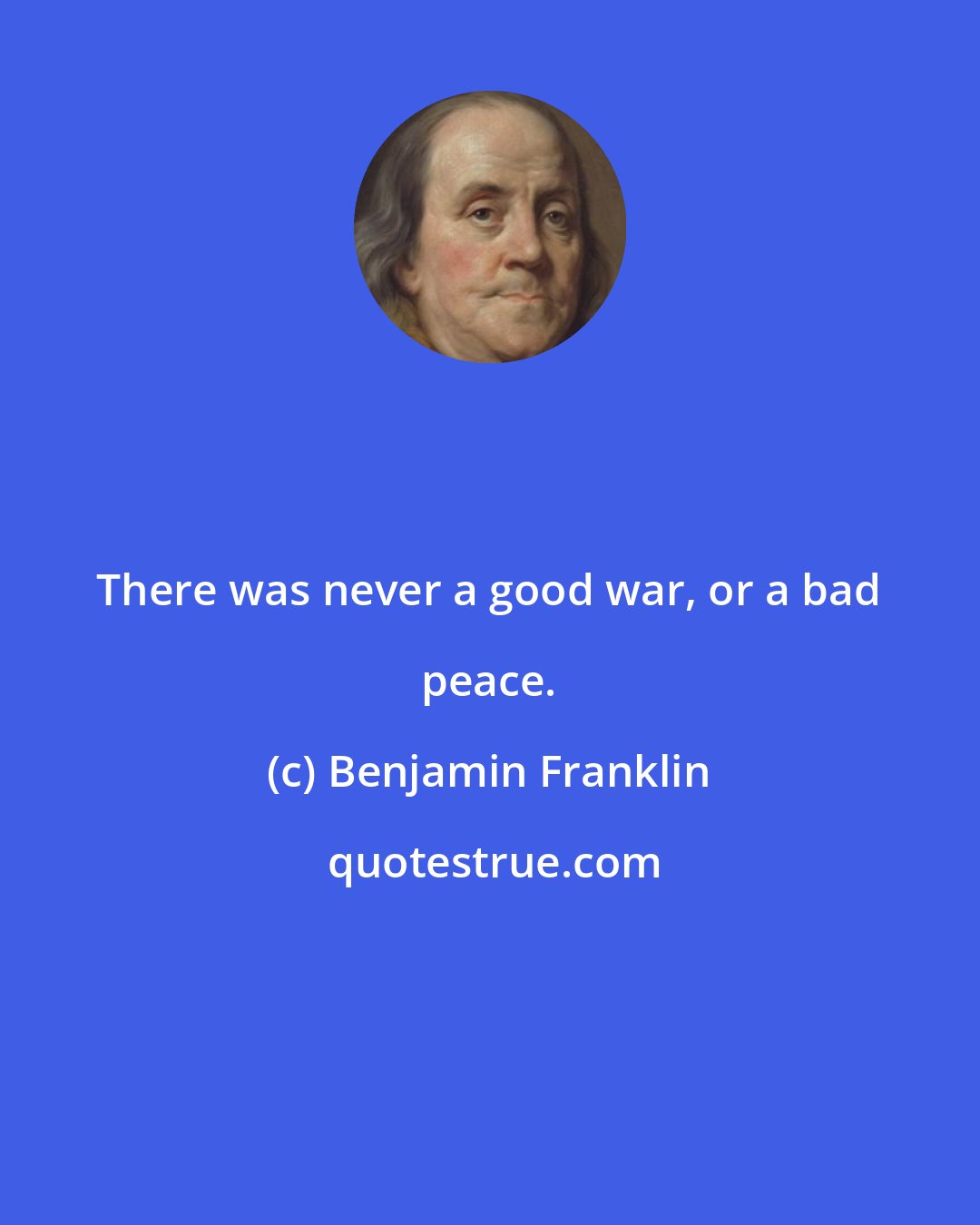 Benjamin Franklin: There was never a good war, or a bad peace.