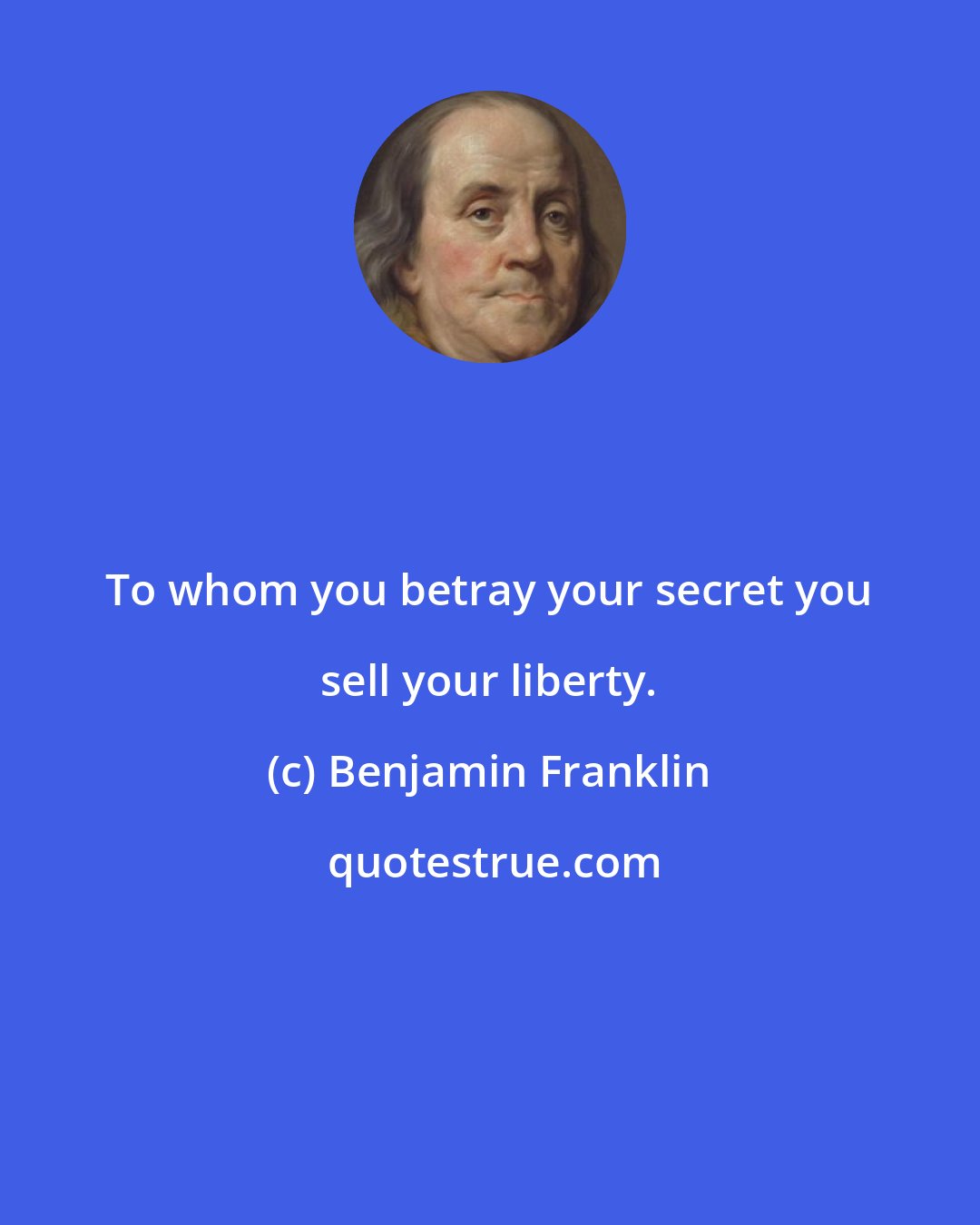 Benjamin Franklin: To whom you betray your secret you sell your liberty.