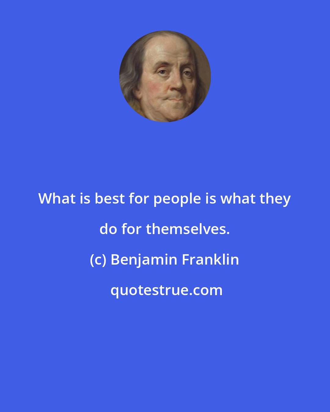 Benjamin Franklin: What is best for people is what they do for themselves.