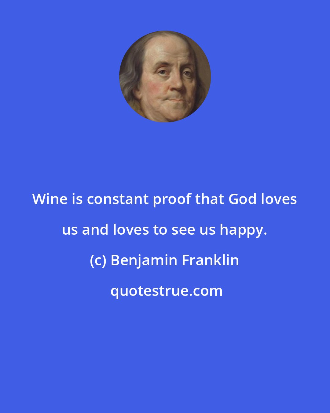 Benjamin Franklin: Wine is constant proof that God loves us and loves to see us happy.