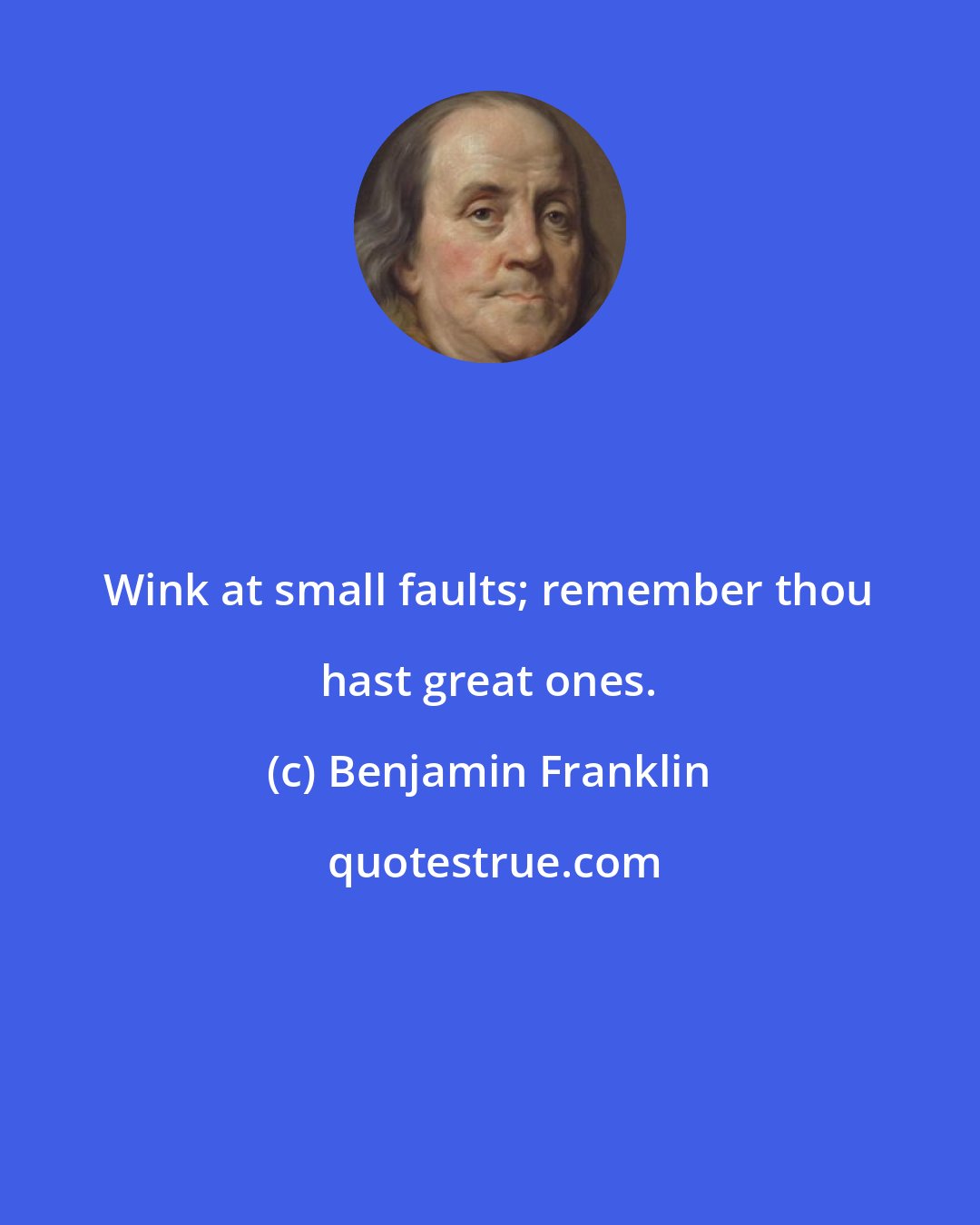 Benjamin Franklin: Wink at small faults; remember thou hast great ones.