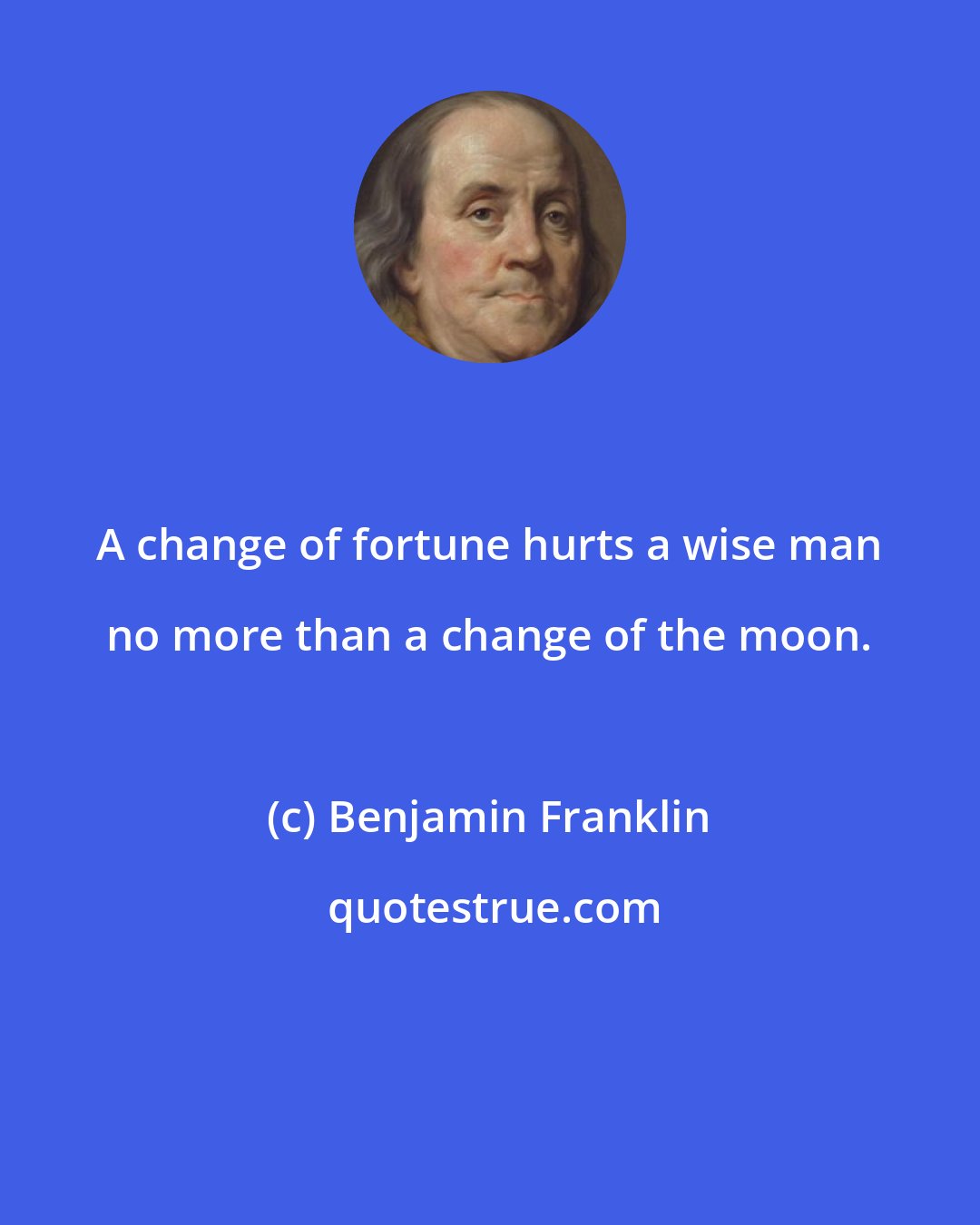 Benjamin Franklin: A change of fortune hurts a wise man no more than a change of the moon.