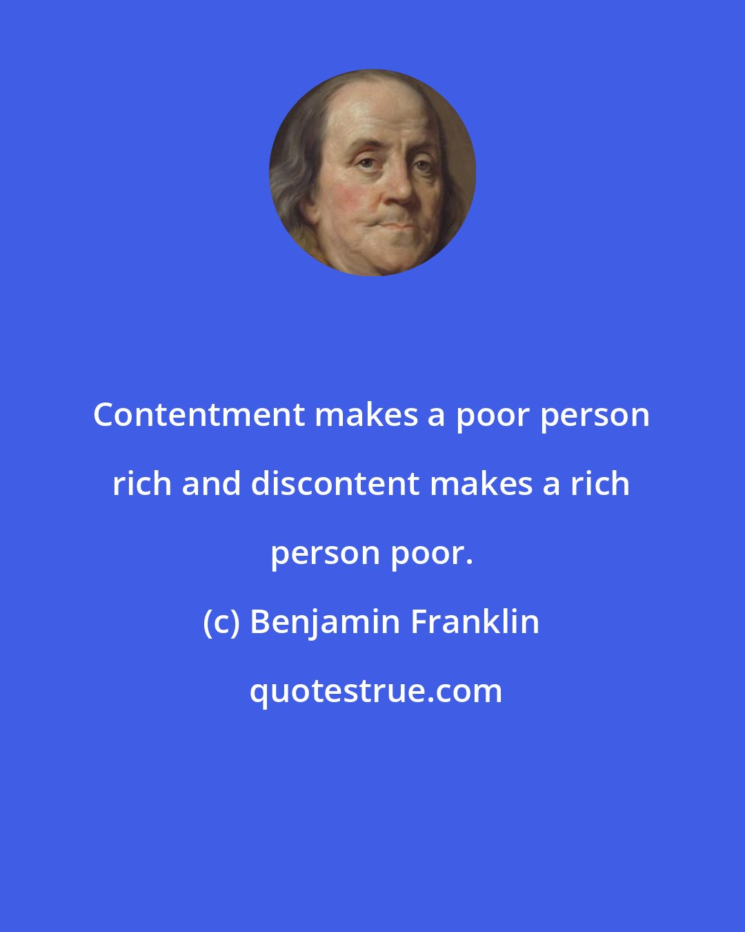 Benjamin Franklin: Contentment makes a poor person rich and discontent makes a rich person poor.