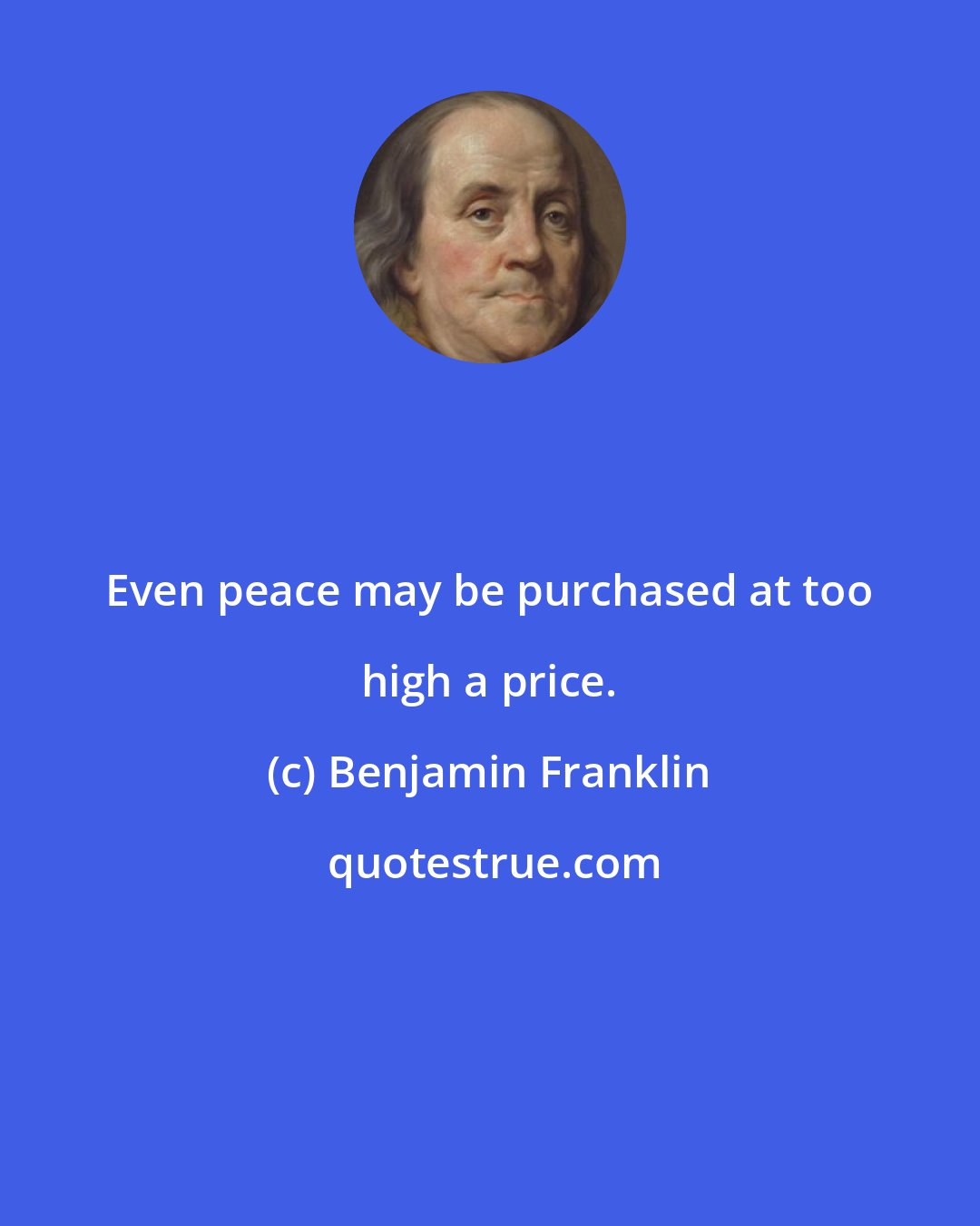 Benjamin Franklin: Even peace may be purchased at too high a price.