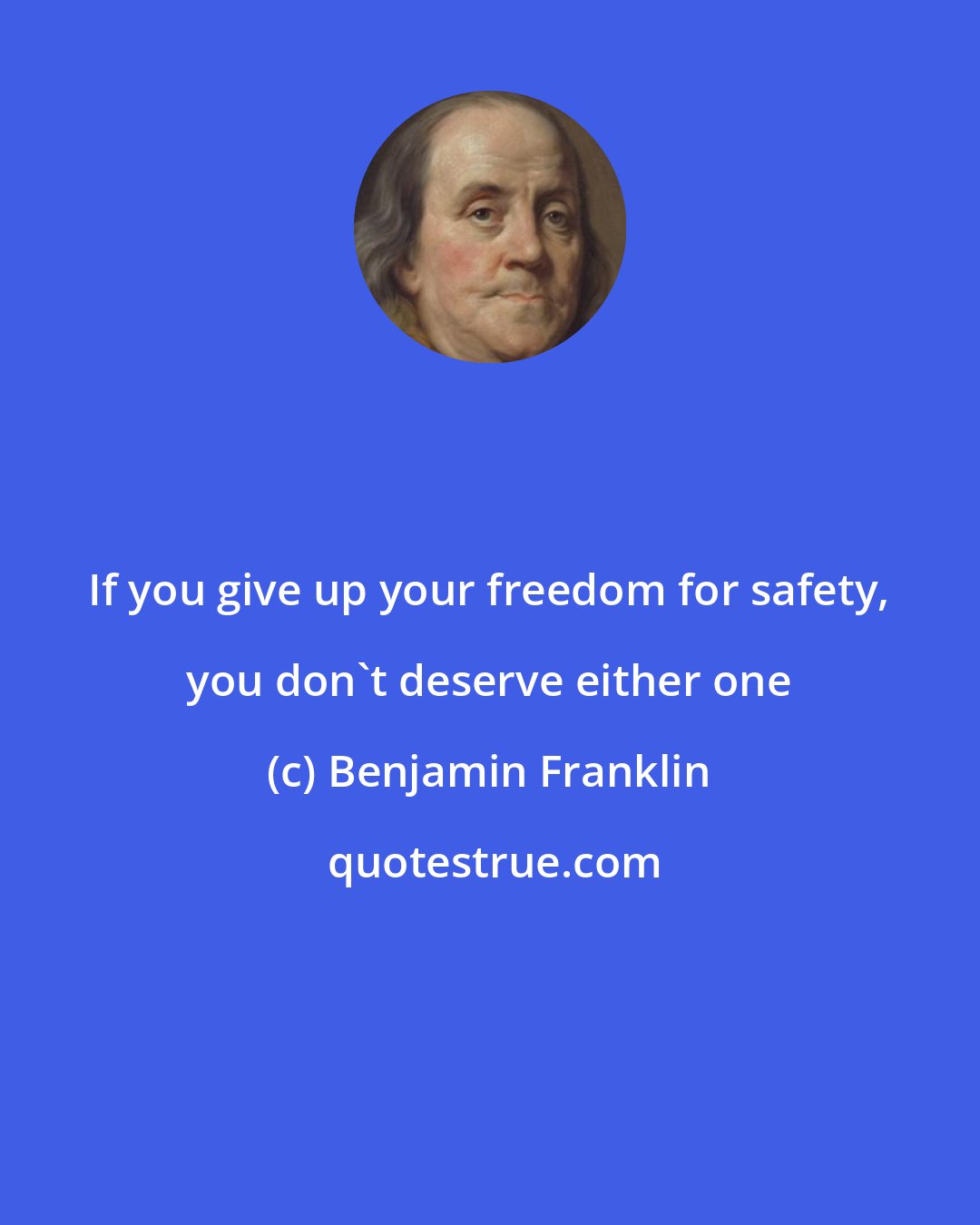 Benjamin Franklin: If you give up your freedom for safety, you don't deserve either one