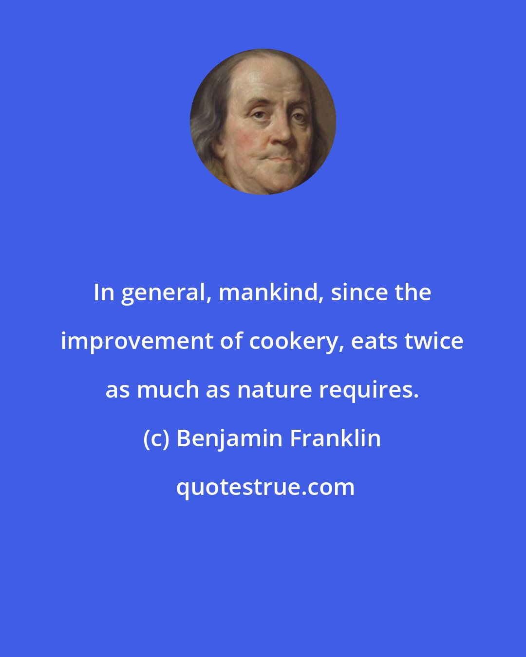 Benjamin Franklin: In general, mankind, since the improvement of cookery, eats twice as much as nature requires.