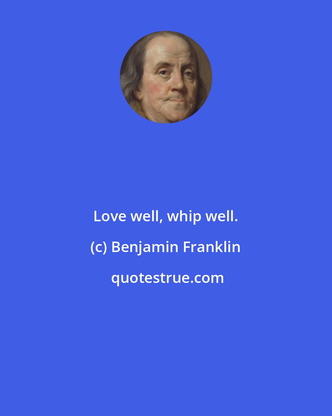 Benjamin Franklin: Love well, whip well.