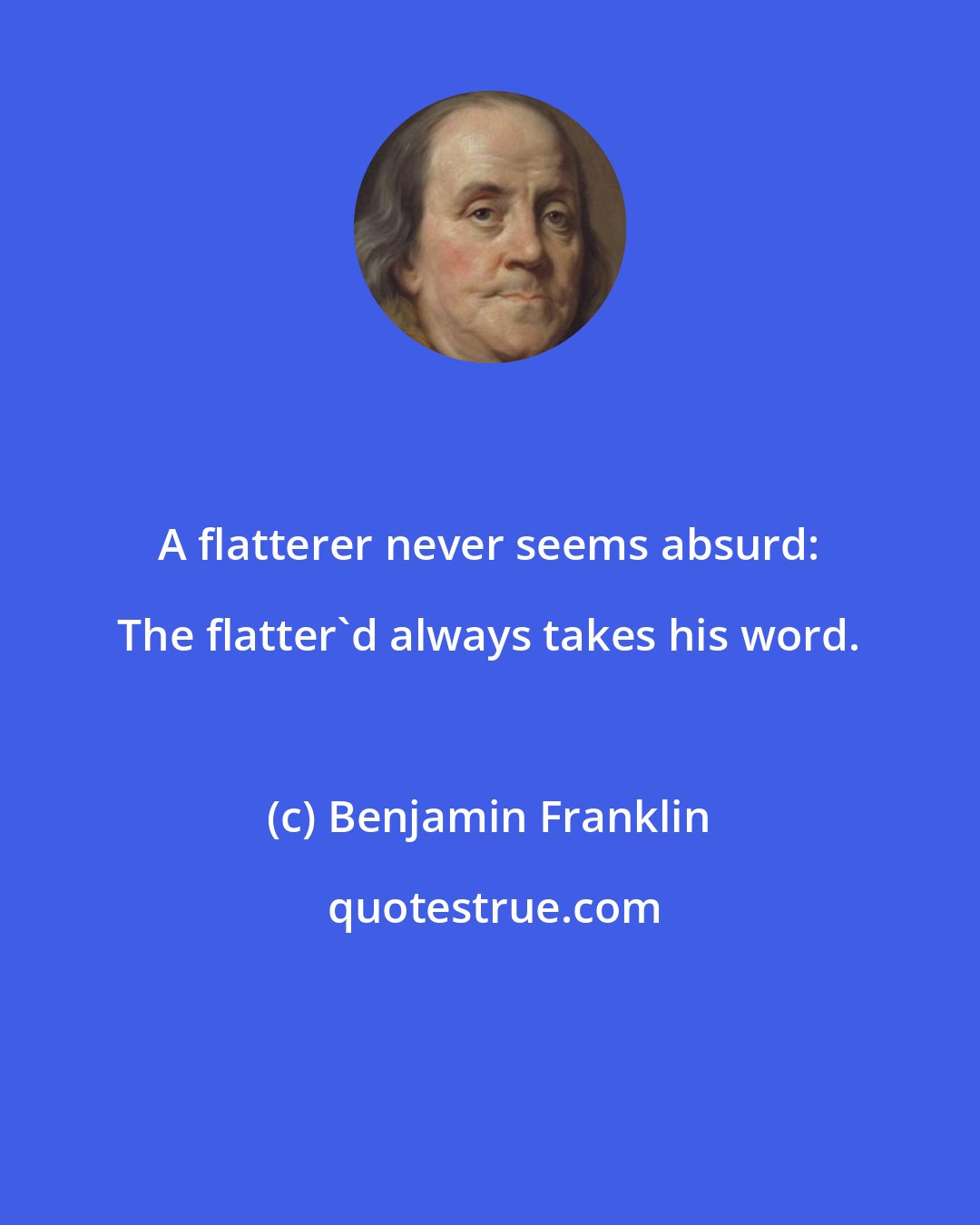 Benjamin Franklin: A flatterer never seems absurd: The flatter'd always takes his word.