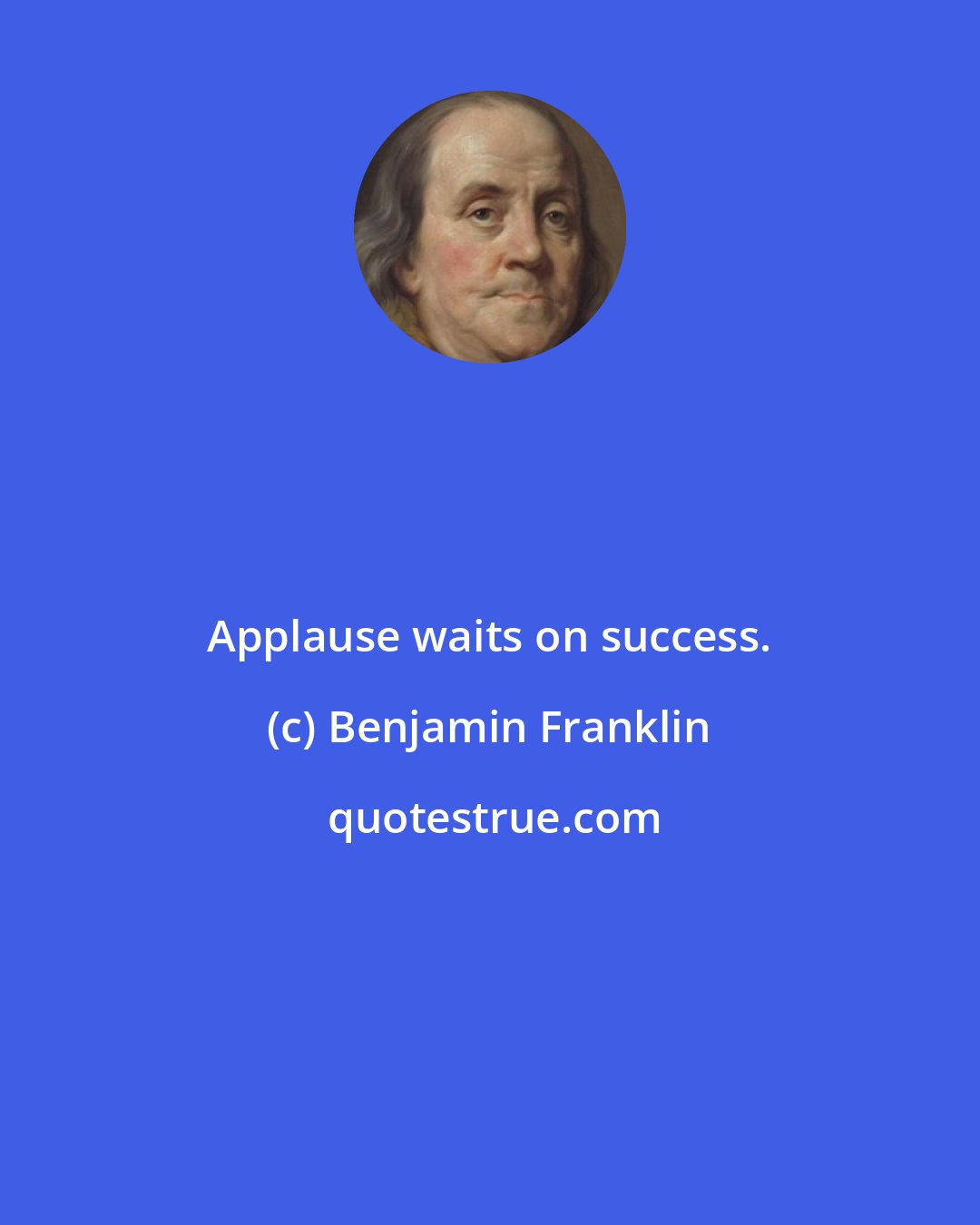 Benjamin Franklin: Applause waits on success.