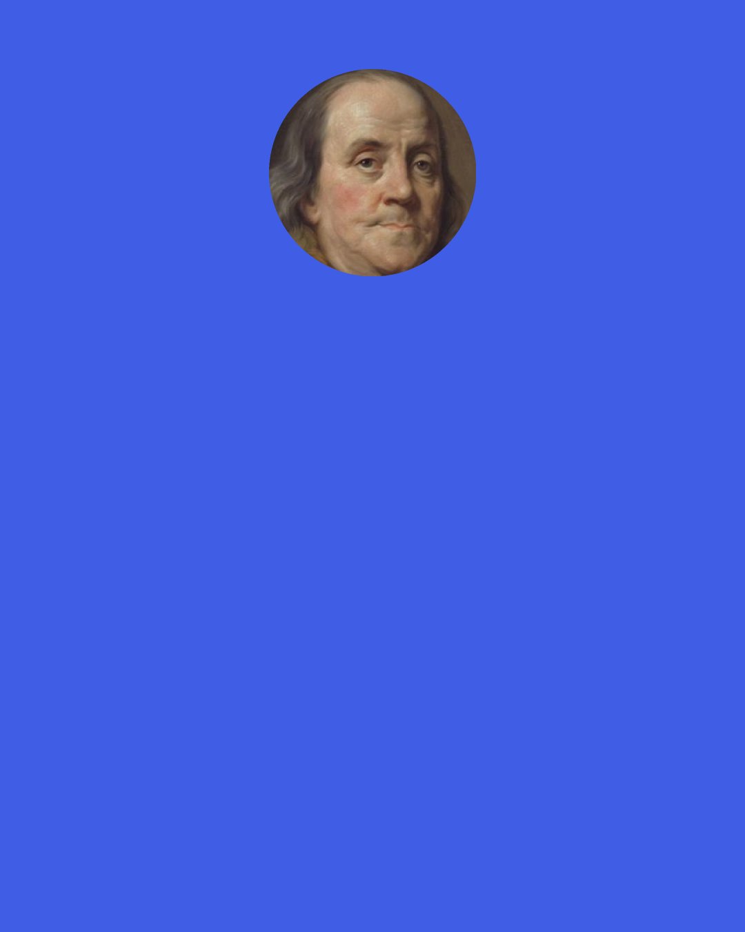 Benjamin Franklin: Be temperate in wine, in eating, girls, & sloth; Or the Gout will seize you and plague you both.