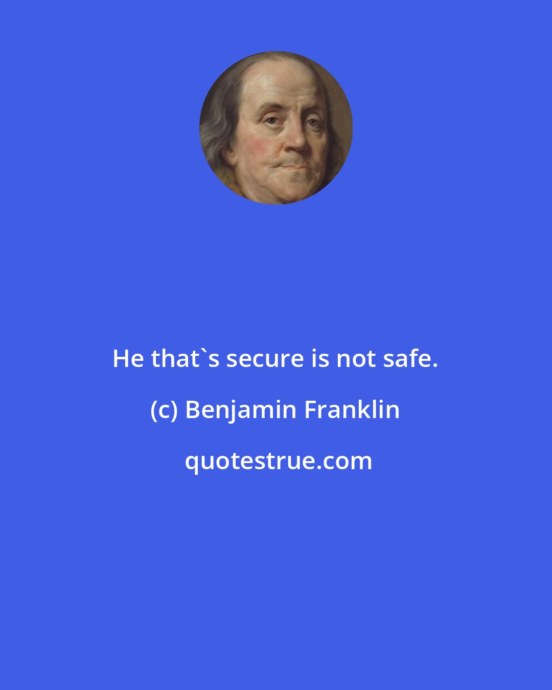 Benjamin Franklin: He that's secure is not safe.