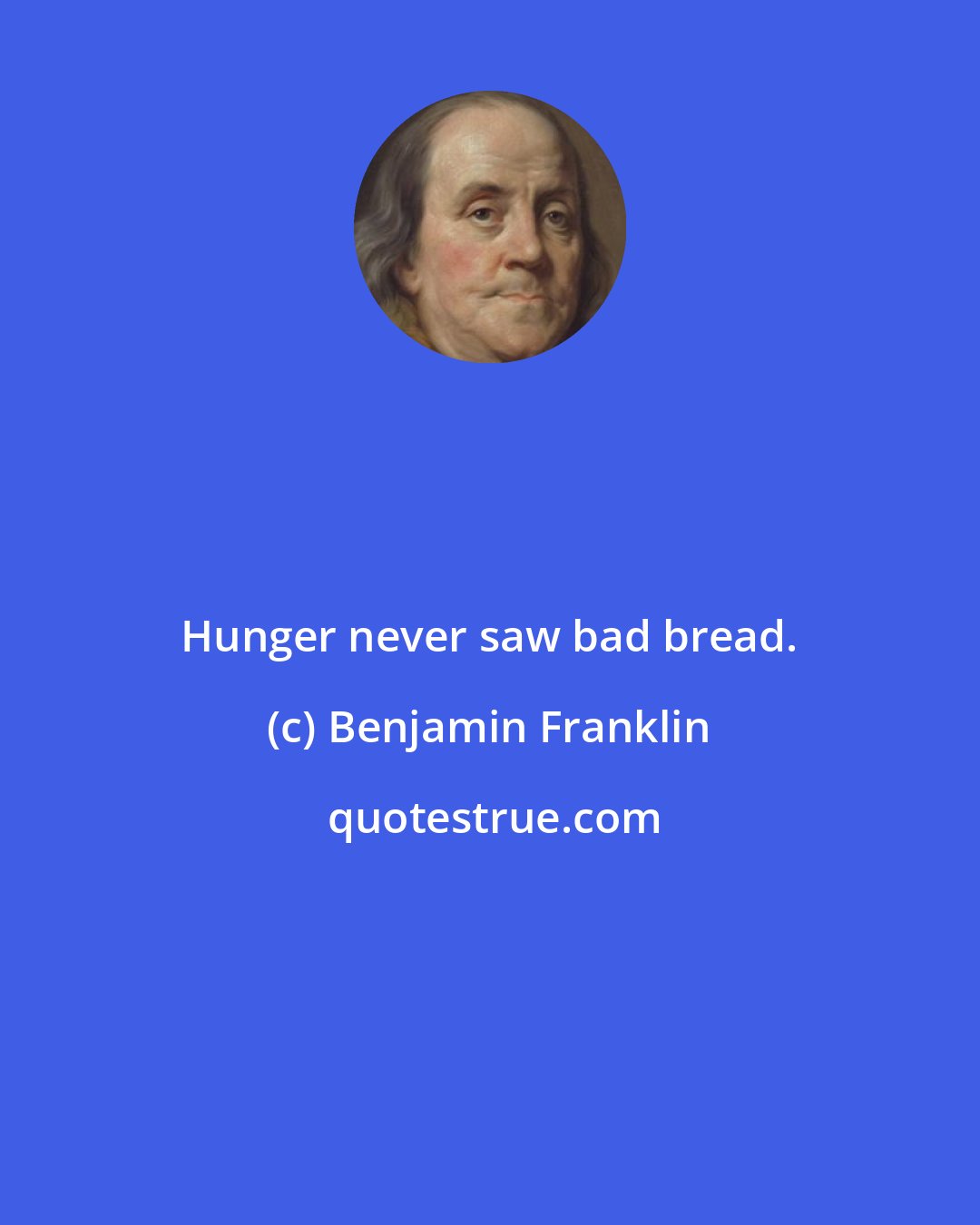 Benjamin Franklin: Hunger never saw bad bread.