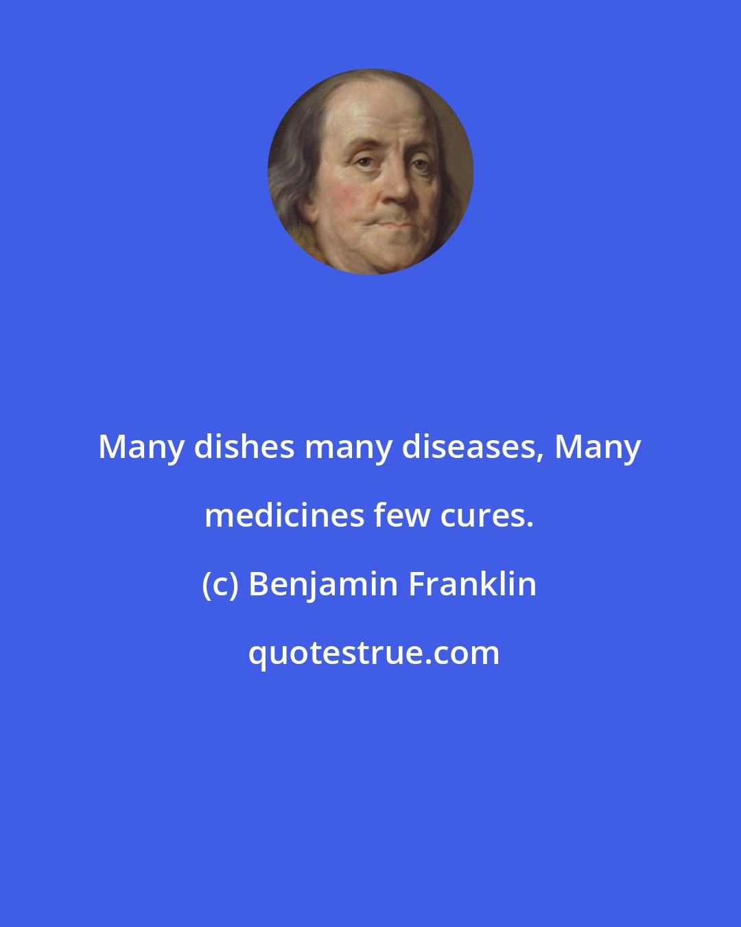 Benjamin Franklin: Many dishes many diseases, Many medicines few cures.