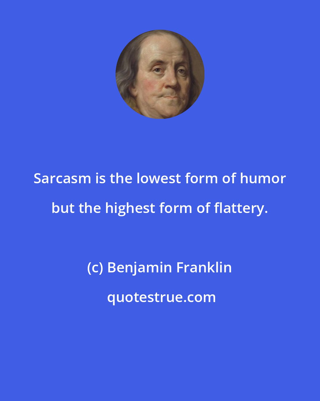 Benjamin Franklin: Sarcasm is the lowest form of humor but the highest form of flattery.
