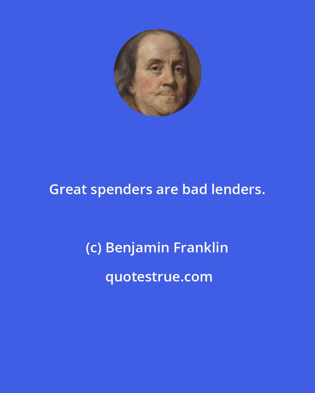 Benjamin Franklin: Great spenders are bad lenders.