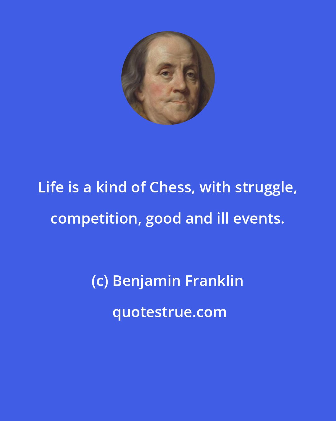 Benjamin Franklin: Life is a kind of Chess, with struggle, competition, good and ill events.