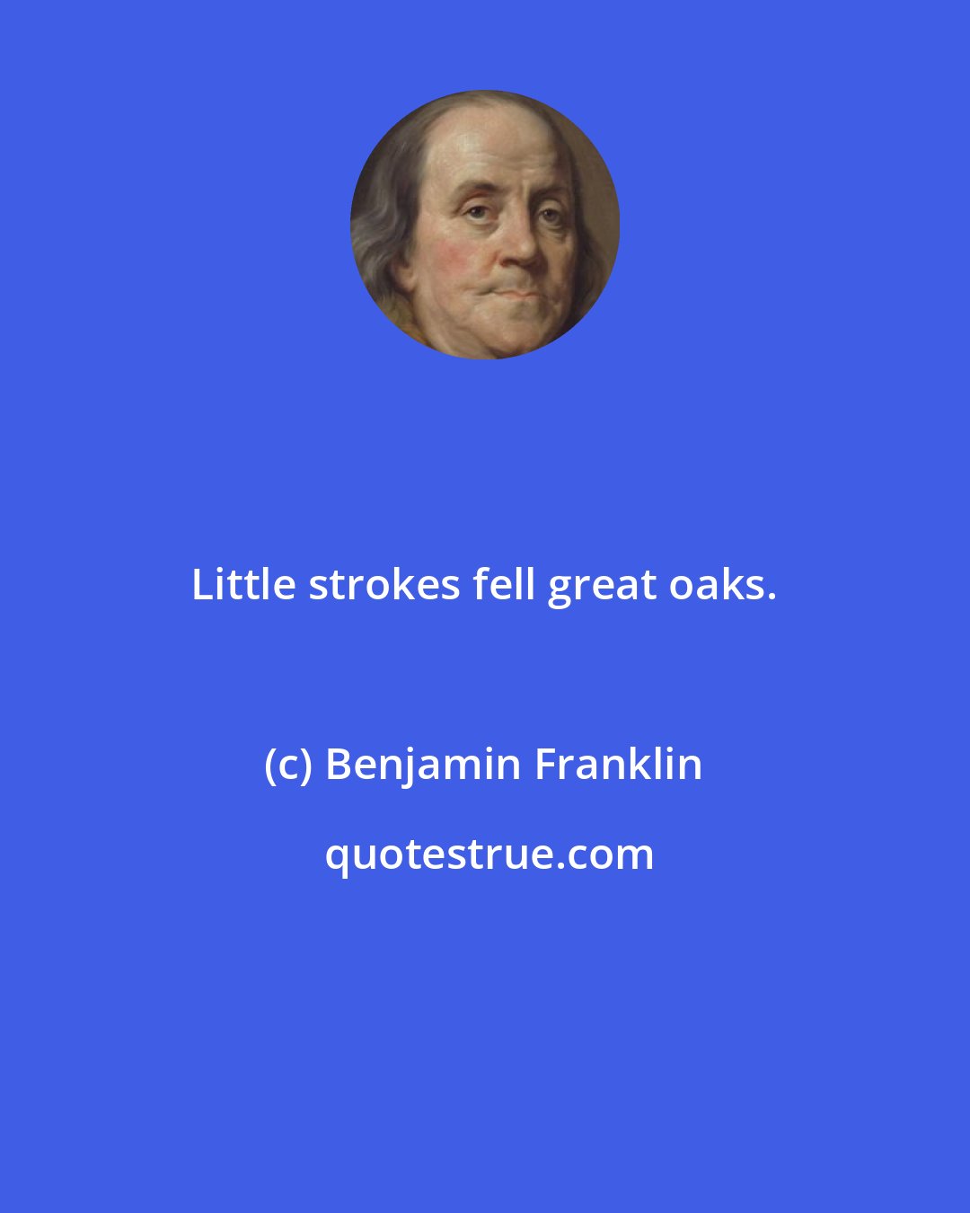 Benjamin Franklin: Little strokes fell great oaks.