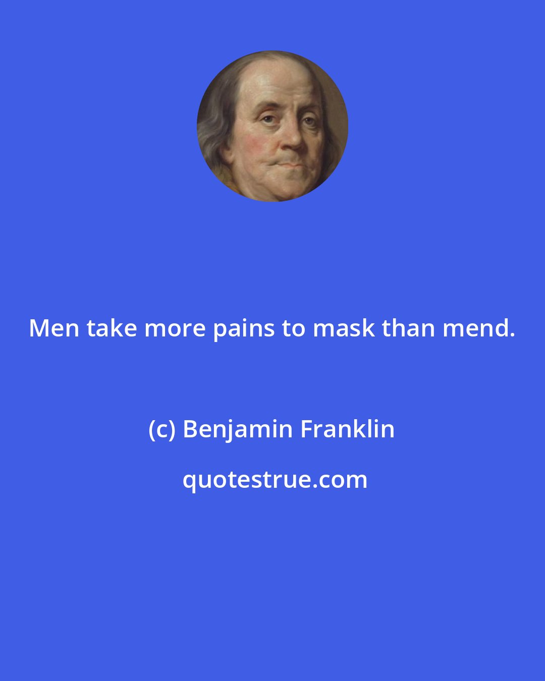 Benjamin Franklin: Men take more pains to mask than mend.