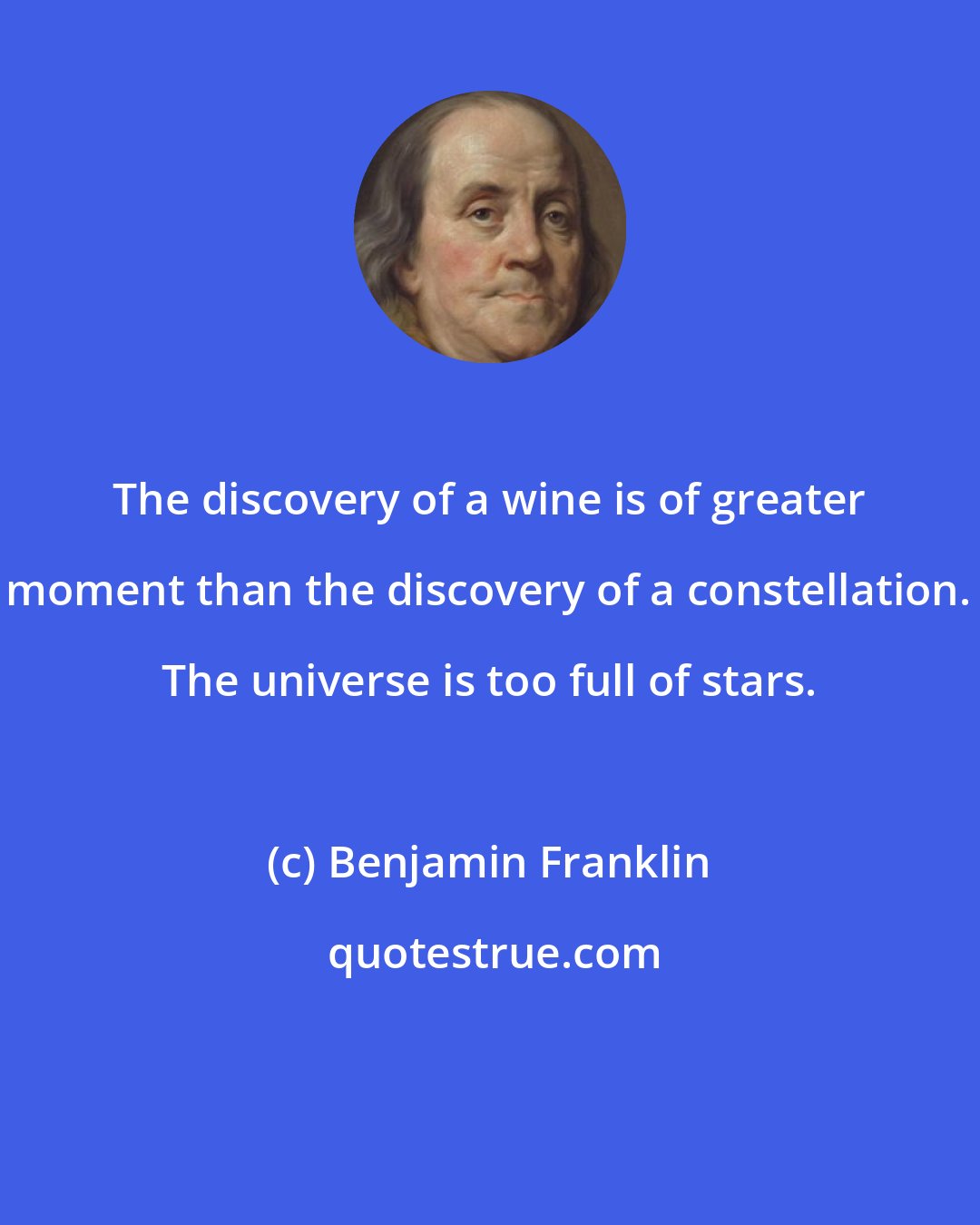 Benjamin Franklin: The discovery of a wine is of greater moment than the discovery of a constellation. The universe is too full of stars.