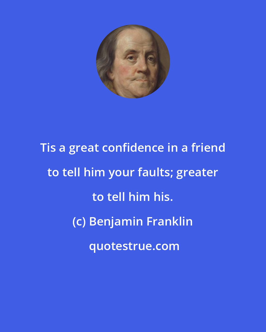 Benjamin Franklin: Tis a great confidence in a friend to tell him your faults; greater to tell him his.