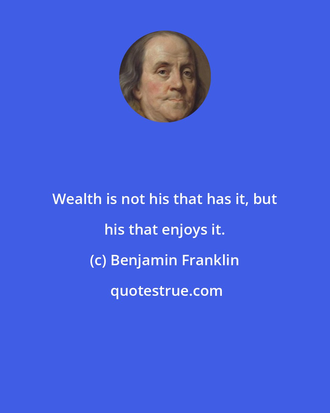 Benjamin Franklin: Wealth is not his that has it, but his that enjoys it.