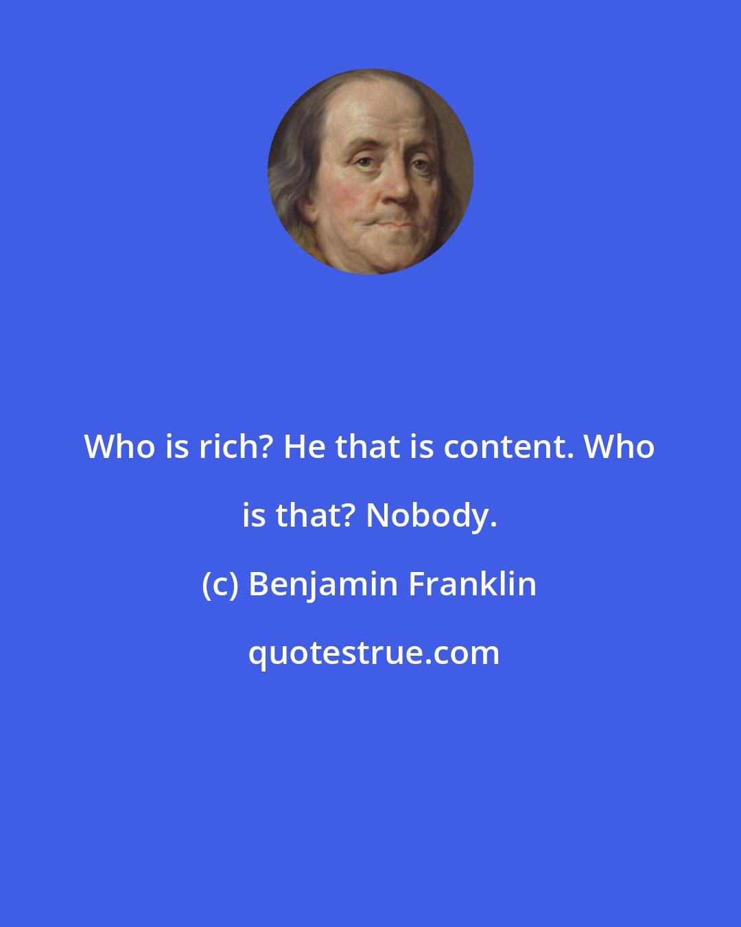 Benjamin Franklin: Who is rich? He that is content. Who is that? Nobody.