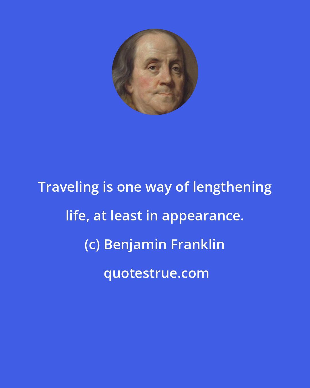 Benjamin Franklin: Traveling is one way of lengthening life, at least in appearance.