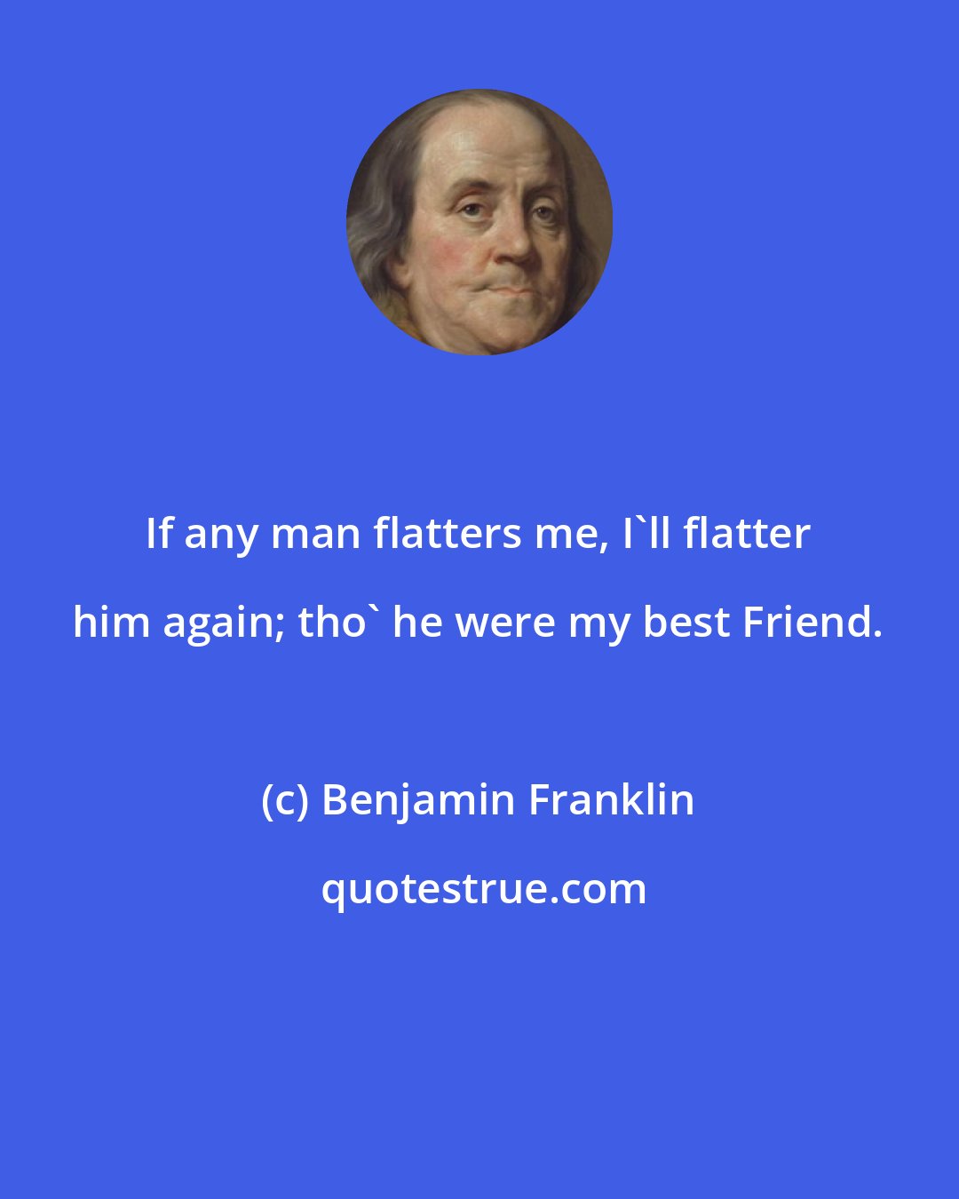 Benjamin Franklin: If any man flatters me, I'll flatter him again; tho' he were my best Friend.