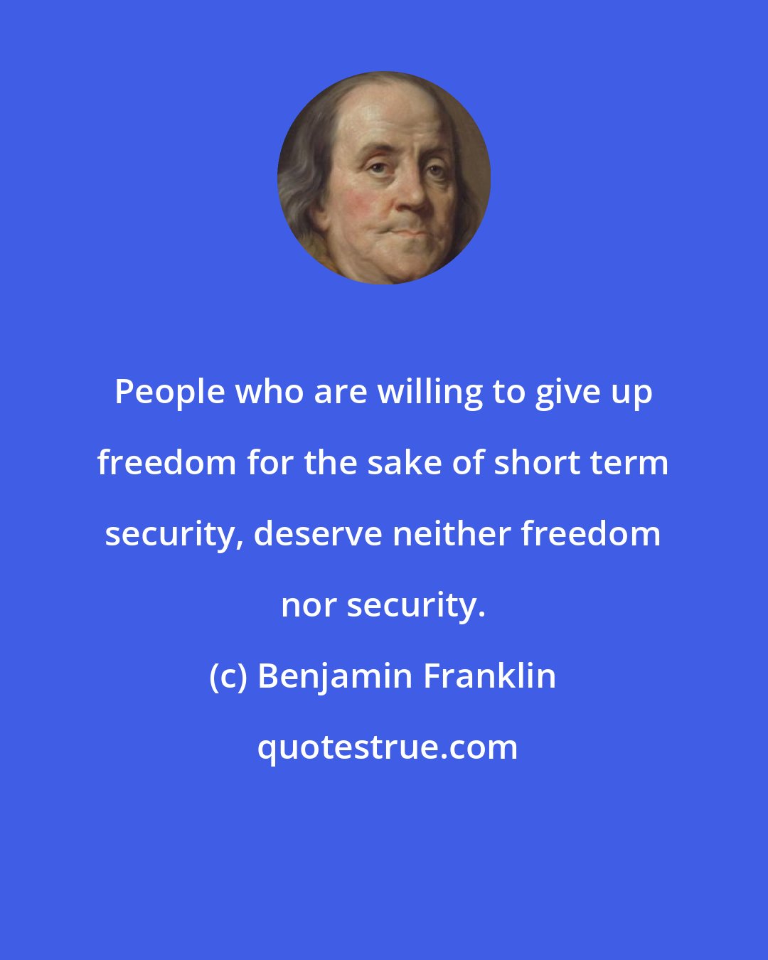 Benjamin Franklin: People who are willing to give up freedom for the sake of short term security, deserve neither freedom nor security.