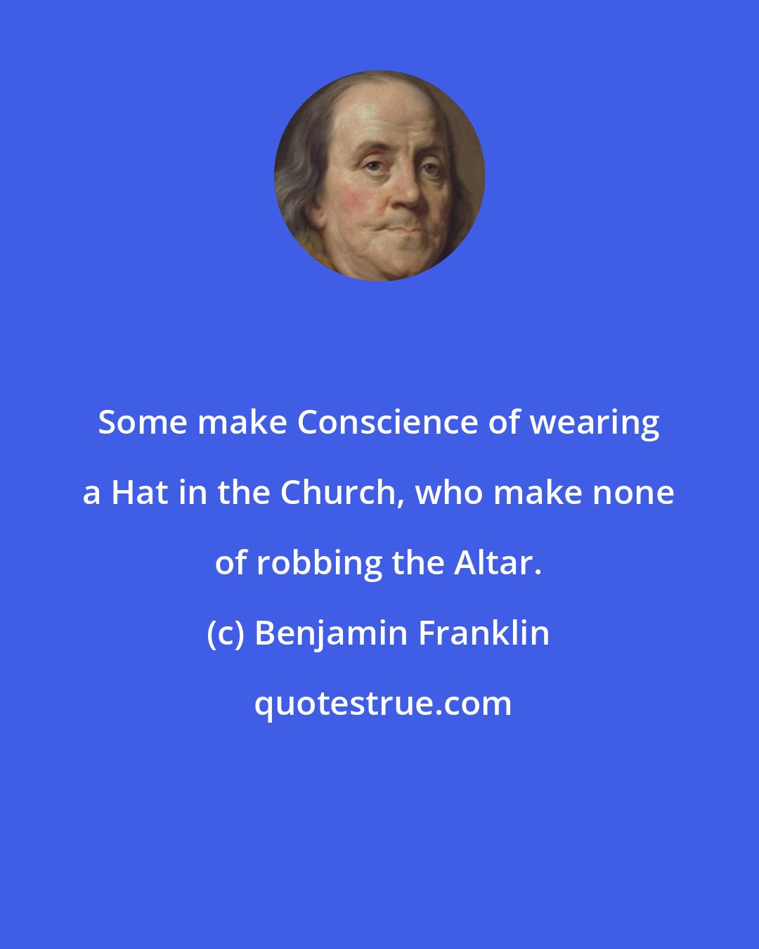 Benjamin Franklin: Some make Conscience of wearing a Hat in the Church, who make none of robbing the Altar.
